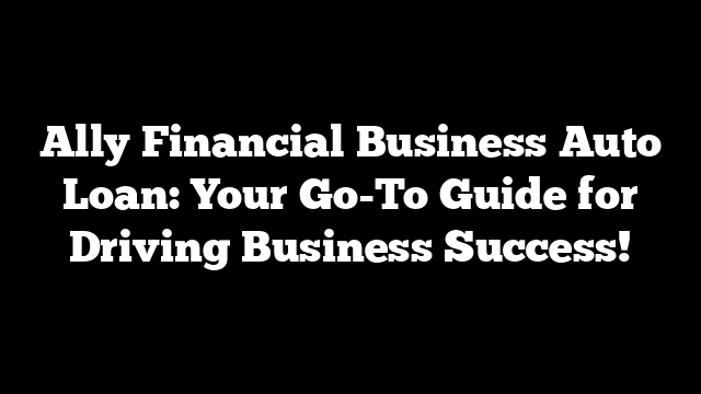 Ally Financial Business Auto Loan: Your Go-To Guide for Driving Business Success!
