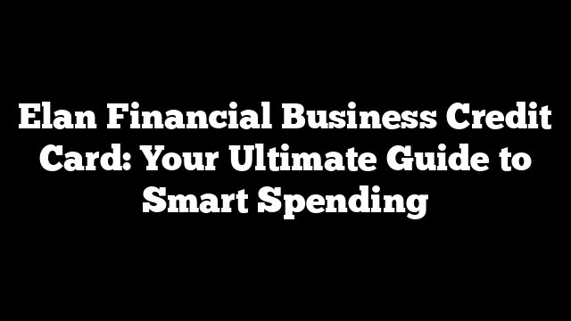 Elan Financial Business Credit Card: Your Ultimate Guide to Smart Spending