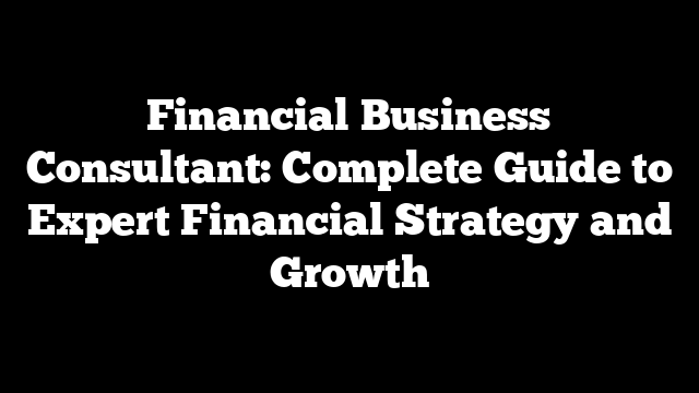 Financial Business Consultant: Complete Guide to Expert Financial Strategy and Growth