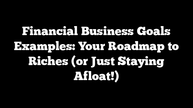 Financial Business Goals Examples: Your Roadmap to Riches (or Just Staying Afloat!)
