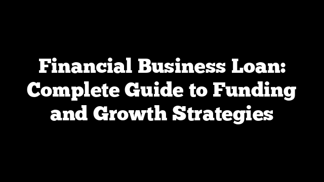 Financial Business Loan: Complete Guide to Funding and Growth Strategies