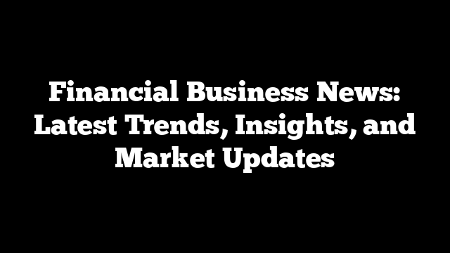 Financial Business News: Latest Trends, Insights, and Market Updates