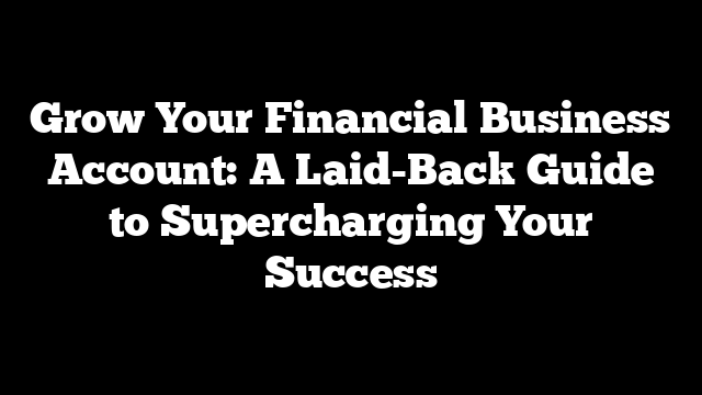 Grow Your Financial Business Account: A Laid-Back Guide to Supercharging Your Success
