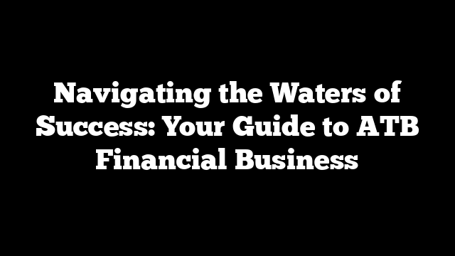 Navigating the Waters of Success: Your Guide to ATB Financial Business