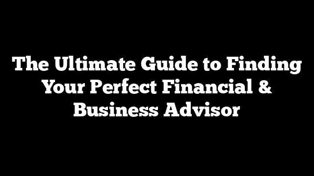 The Ultimate Guide to Finding Your Perfect Financial & Business Advisor