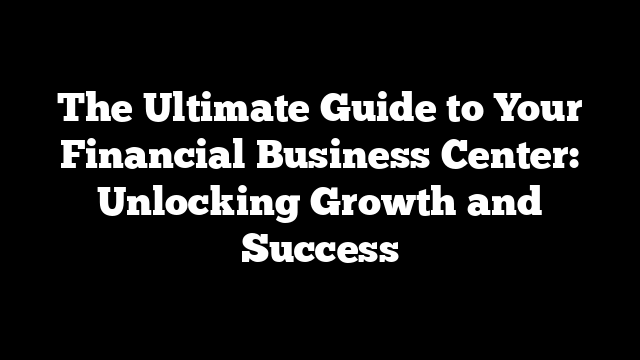 The Ultimate Guide to Your Financial Business Center: Unlocking Growth and Success