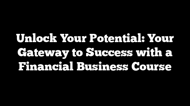 Unlock Your Potential: Your Gateway to Success with a Financial Business Course