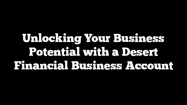 Unlocking Your Business Potential with a Desert Financial Business Account