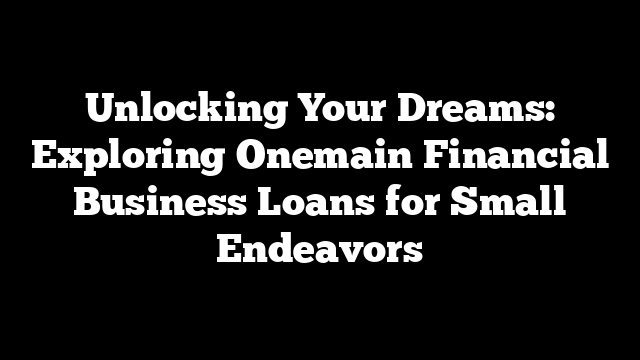 Unlocking Your Dreams: Exploring Onemain Financial Business Loans for Small Endeavors