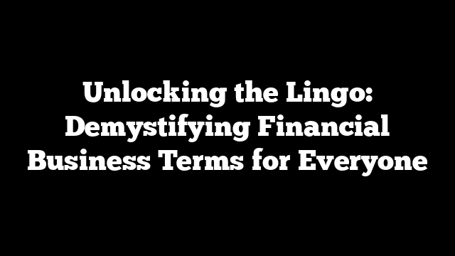 Unlocking the Lingo: Demystifying Financial Business Terms for Everyone