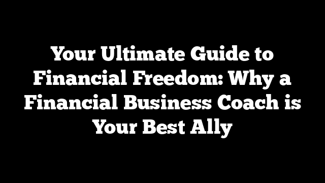 Your Ultimate Guide to Financial Freedom: Why a Financial Business Coach is Your Best Ally